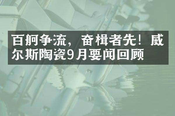 百舸争流，奋楫者先！威尔斯陶瓷9月要闻回顾