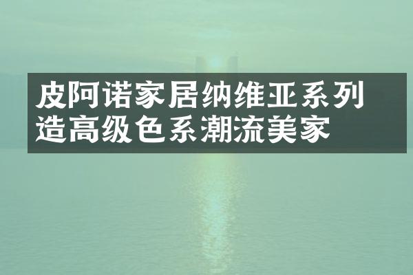 皮阿诺家居纳维亚系列 打造高级色系潮流美家