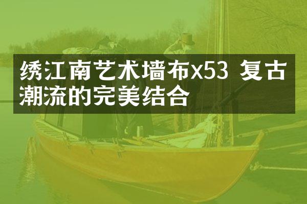 绣江南艺术墙布x53 复古与潮流的完美结合