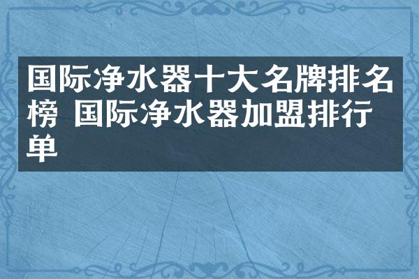 国际净水器十大名牌排名榜 国际净水器加盟排行榜单