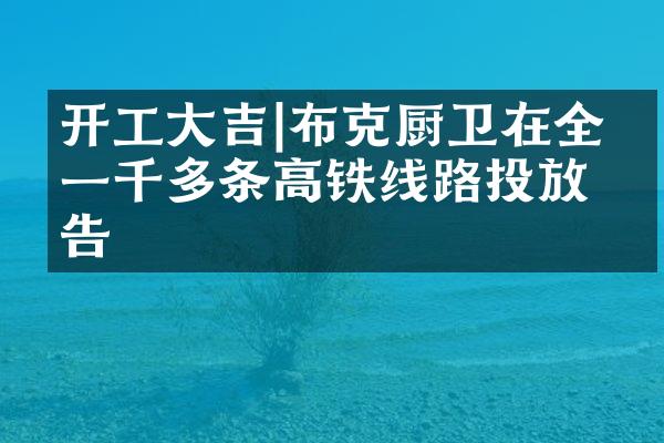 开工大吉|布克厨卫在全国一千多条高铁线路投放广告