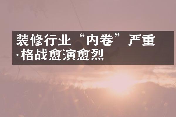 装修行业&ldquo;内卷&rdquo;严重 价格战愈演愈烈