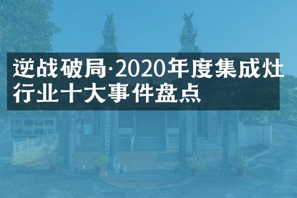 逆战破局&middot;2020年度集成灶行业十大事件盘点