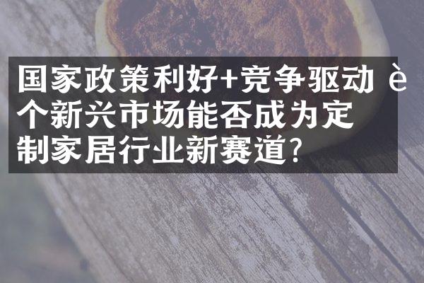 国家政策利好+竞争驱动 这个新兴市场能否成为定制家居行业新赛道？