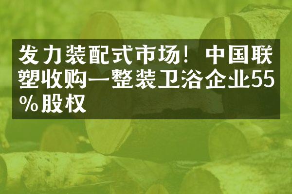 发力装配式市场！中国联塑收购一整装卫浴企业55%股权