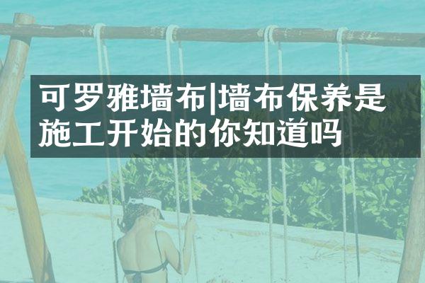 可罗雅墙布|墙布保养是从施工开始的你知道吗